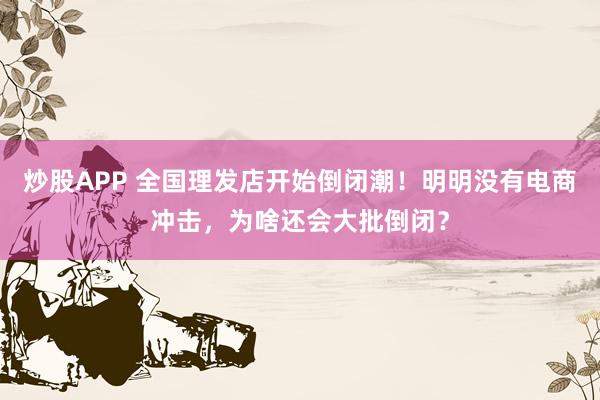 炒股APP 全国理发店开始倒闭潮！明明没有电商冲击，为啥还会大批倒闭？