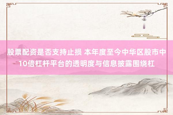 股票配资是否支持止损 本年度至今中华区股市中10倍杠杆平台的透明度与信息披露围绕杠