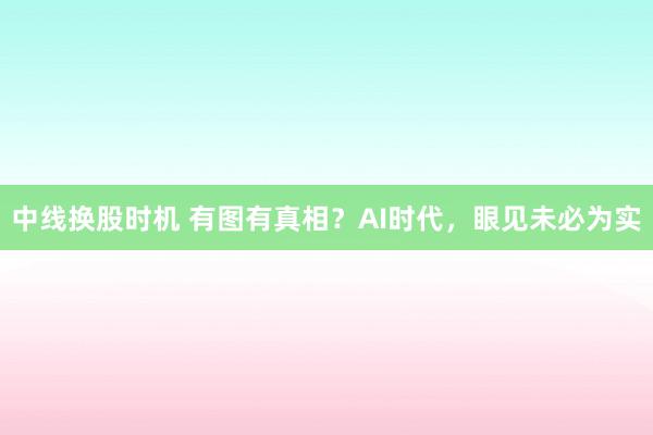 中线换股时机 有图有真相？AI时代，眼见未必为实