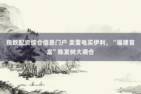 指数配资综合信息门户 卖雷电买伊利，“福建首富”陈发树大调仓