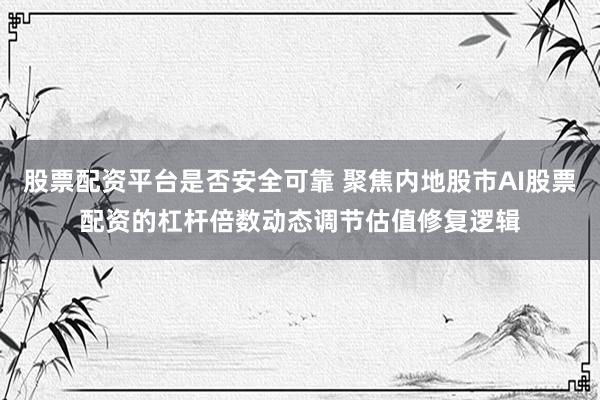 股票配资平台是否安全可靠 聚焦内地股市AI股票配资的杠杆倍数动态调节估值修复逻辑