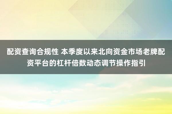 配资查询合规性 本季度以来北向资金市场老牌配资平台的杠杆倍数动态调节操作指引