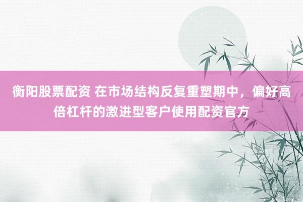 衡阳股票配资 在市场结构反复重塑期中，偏好高倍杠杆的激进型客户使用配资官方