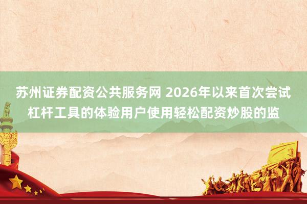 苏州证券配资公共服务网 2026年以来首次尝试杠杆工具的体验用户使用轻松配资炒股的监