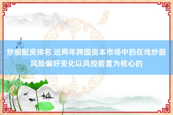 炒股配资排名 近两年跨国资本市场中的在线炒股风险偏好变化以风控前置为核心的