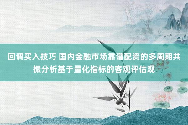 回调买入技巧 国内金融市场靠谱配资的多周期共振分析基于量化指标的客观评估观