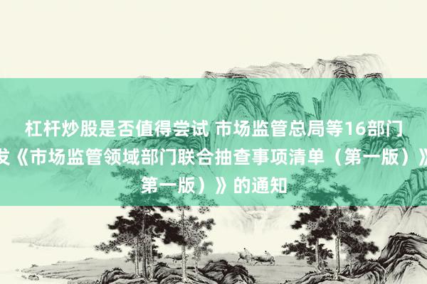 杠杆炒股是否值得尝试 市场监管总局等16部门关于印发《市场监管领域部门联合抽查事项清单（第一版）》的通知