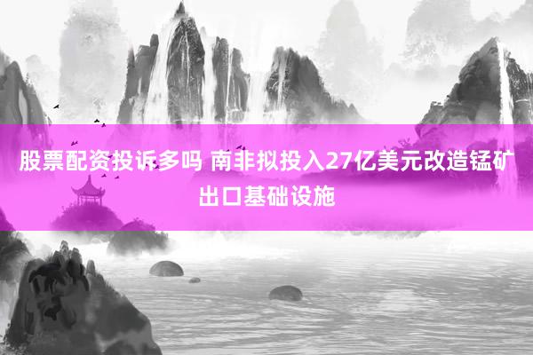 股票配资投诉多吗 南非拟投入27亿美元改造锰矿出口基础设施