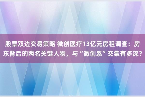 股票双边交易策略 微创医疗13亿元房租调查：房东背后的两名关键人物，与“微创系”交集有多深？