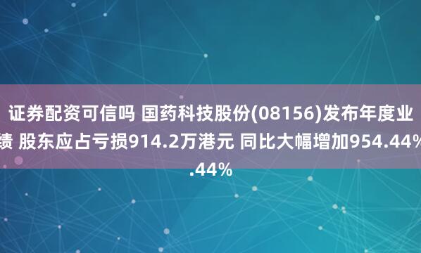 证券配资可信吗 国药科技股份(08156)发布年度业绩 股东应占亏损914.2万港元 同比大幅增加954.44%