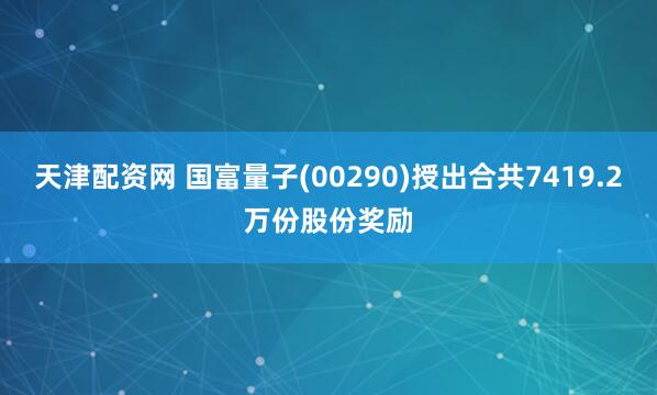 天津配资网 国富量子(00290)授出合共7419.2万份股份奖励