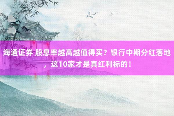 海通证券 股息率越高越值得买？银行中期分红落地，这10家才是真红利标的！