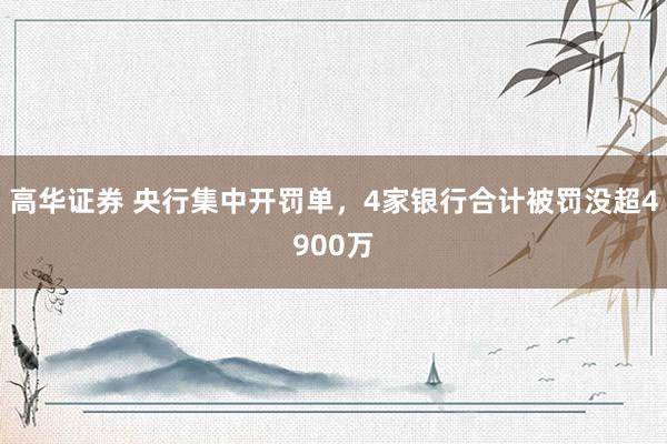 高华证券 央行集中开罚单，4家银行合计被罚没超4900万