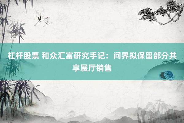 杠杆股票 和众汇富研究手记：问界拟保留部分共享展厅销售