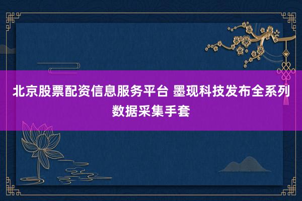 北京股票配资信息服务平台 墨现科技发布全系列数据采集手套