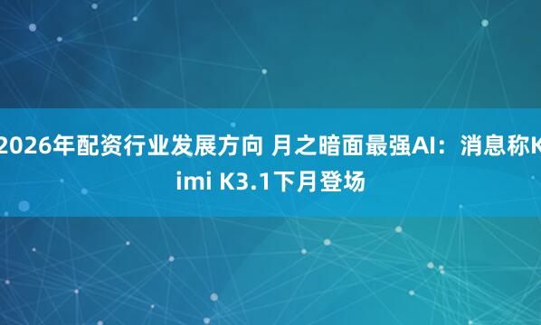 2026年配资行业发展方向 月之暗面最强AI：消息称Kimi K3.1下月登场