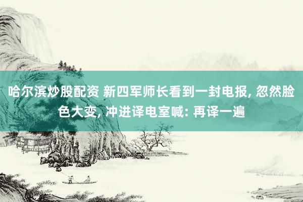 哈尔滨炒股配资 新四军师长看到一封电报, 忽然脸色大变, 冲进译电室喊: 再译一遍