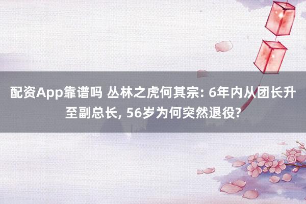 配资App靠谱吗 丛林之虎何其宗: 6年内从团长升至副总长, 56岁为何突然退役?