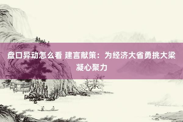 盘口异动怎么看 建言献策：为经济大省勇挑大梁凝心聚力