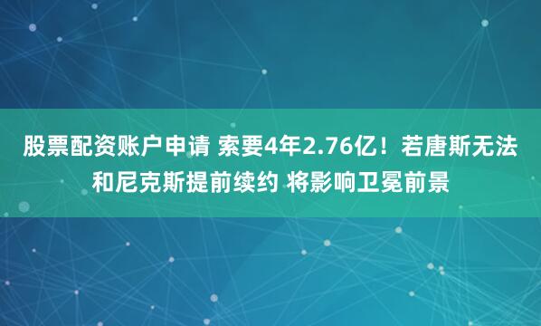 股票配资账户申请 索要4年2.76亿！若唐斯无法和尼克斯提前续约 将影响卫冕前景