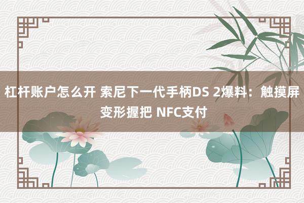 杠杆账户怎么开 索尼下一代手柄DS 2爆料:触摸屏 变形握把 NFC支付