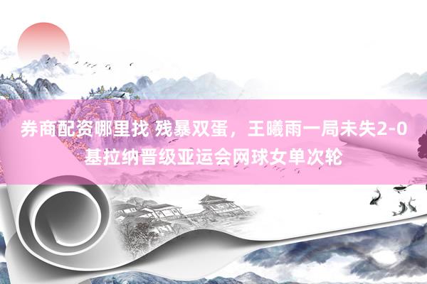 券商配资哪里找 残暴双蛋，王曦雨一局未失2-0基拉纳晋级亚运会网球女单次轮
