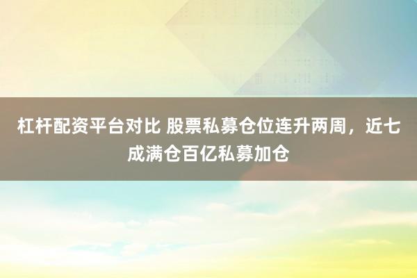 杠杆配资平台对比 股票私募仓位连升两周，近七成满仓百亿私募加仓