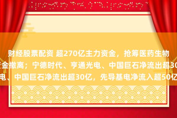 财经股票配资 超270亿主力资金，抢筹医药生物赛道；通信板块遭百亿资金撤离；宁德时代、亨通光电、中国巨石净流出超30亿，先导基电净流入超50亿