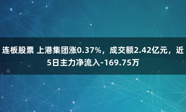 连板股票 上港集团涨0.37%，成交额2.42亿元，近5日主力净流入-169.75万