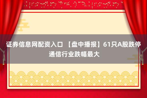 证券信息网配资入口 【盘中播报】61只A股跌停 通信行业跌幅最大
