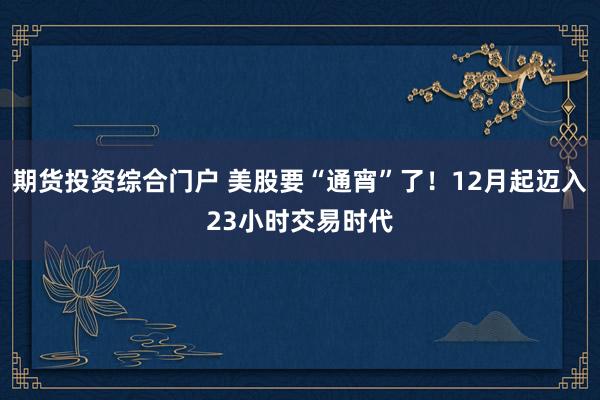 期货投资综合门户 美股要“通宵”了！12月起迈入23小时交易时代