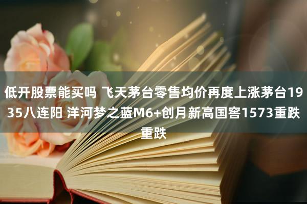 低开股票能买吗 飞天茅台零售均价再度上涨茅台1935八连阳 洋河梦之蓝M6+创月新高国窖1573重跌
