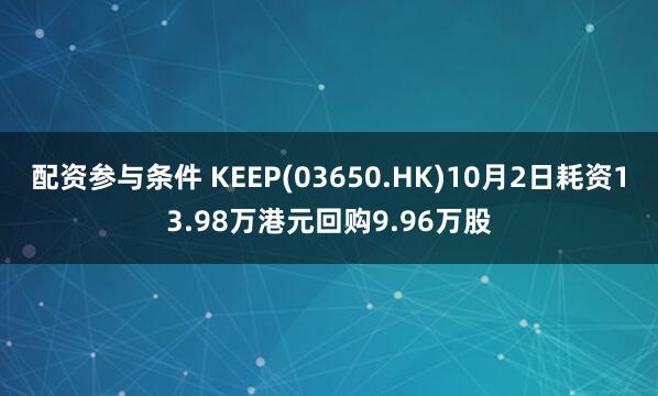 配资参与条件 KEEP(03650.HK)10月2日耗资13.98万港元回购9.96万股