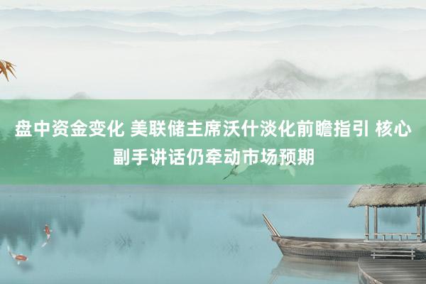 盘中资金变化 美联储主席沃什淡化前瞻指引 核心副手讲话仍牵动市场预期