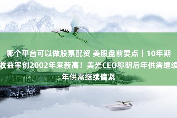 哪个平台可以做股票配资 美股盘前要点｜10年期美债收益率创2002年来新高！美光CEO称明后年供需继续偏紧