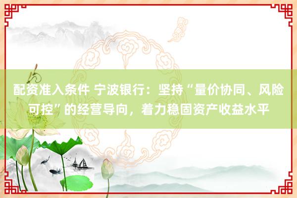 配资准入条件 宁波银行：坚持“量价协同、风险可控”的经营导向，着力稳固资产收益水平