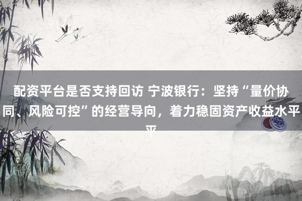 配资平台是否支持回访 宁波银行：坚持“量价协同、风险可控”的经营导向，着力稳固资产收益水平