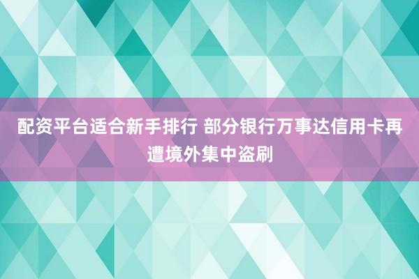 配资平台适合新手排行 部分银行万事达信用卡再遭境外集中盗刷