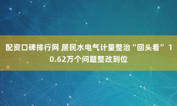 配资口碑排行网 居民水电气计量整治“回头看” 10.62万个问题整改到位