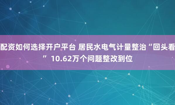 配资如何选择开户平台 居民水电气计量整治“回头看” 10.62万个问题整改到位