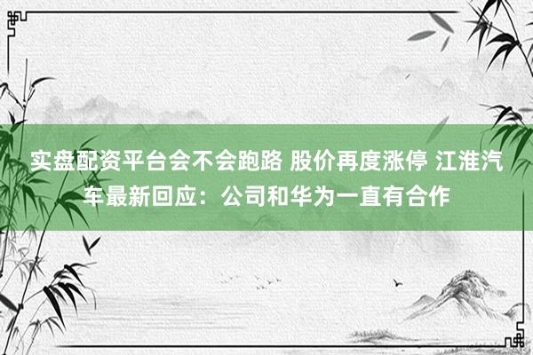 实盘配资平台会不会跑路 股价再度涨停 江淮汽车最新回应：公司和华为一直有合作