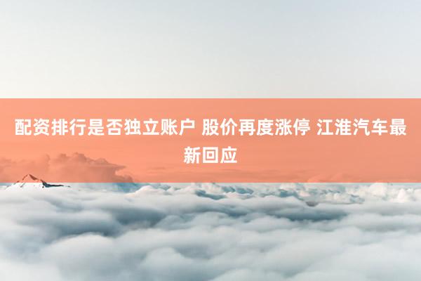 配资排行是否独立账户 股价再度涨停 江淮汽车最新回应