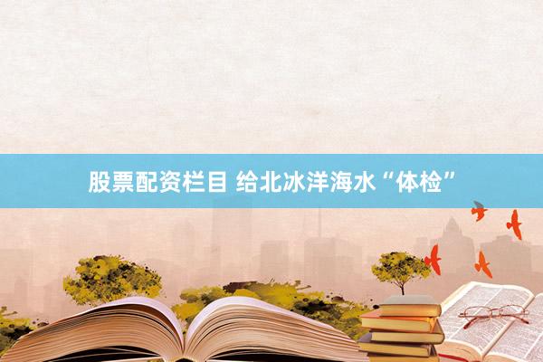 股票配资栏目 给北冰洋海水“体检”