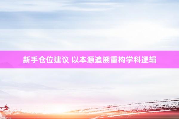 新手仓位建议 以本源追溯重构学科逻辑