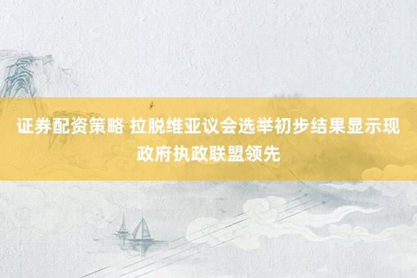 证券配资策略 拉脱维亚议会选举初步结果显示现政府执政联盟领先