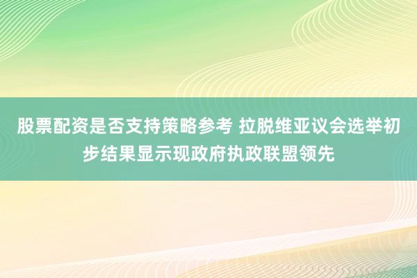 股票配资是否支持策略参考 拉脱维亚议会选举初步结果显示现政府执政联盟领先