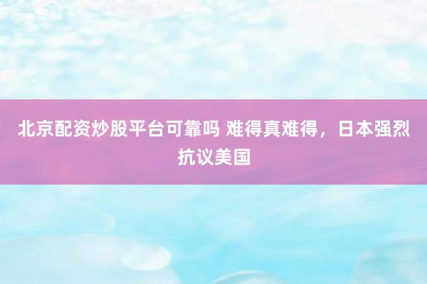 北京配资炒股平台可靠吗 难得真难得，日本强烈抗议美国