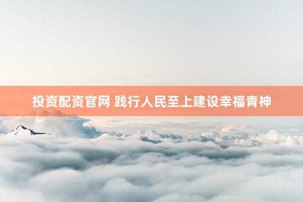 投资配资官网 践行人民至上建设幸福青神