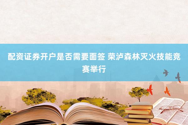 配资证券开户是否需要面签 荣泸森林灭火技能竞赛举行