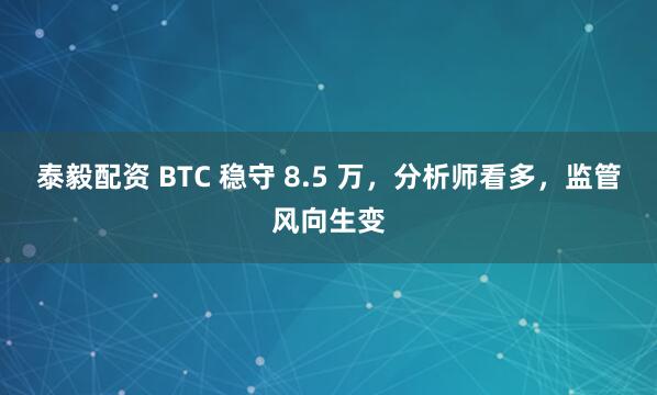 泰毅配资 BTC 稳守 8.5 万，分析师看多，监管风向生变